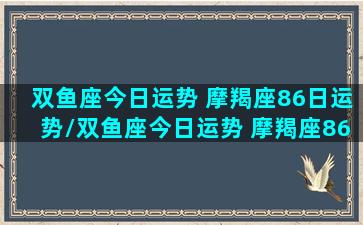 双鱼座今日运势 摩羯座86日运势/双鱼座今日运势 摩羯座86日运势-我的网站